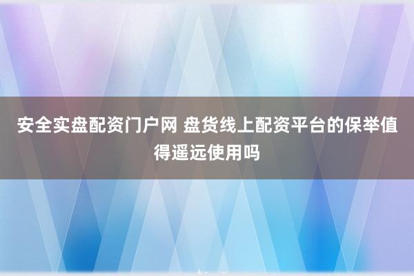 安全实盘配资门户网 盘货线上配资平台的保举值得遥远使用吗