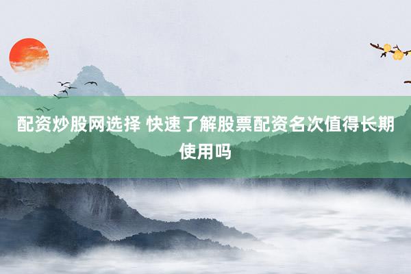 配资炒股网选择 快速了解股票配资名次值得长期使用吗