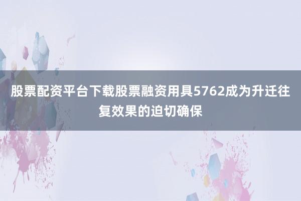 股票配资平台下载股票融资用具5762成为升迁往复效果的迫切确保