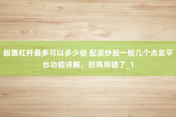 股票杠杆最多可以多少倍 配资炒股一般几个点卖平台功能详解，别再用错了_1