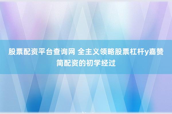 股票配资平台查询网 全主义领略股票杠杆y嘉赞简配资的初学经过