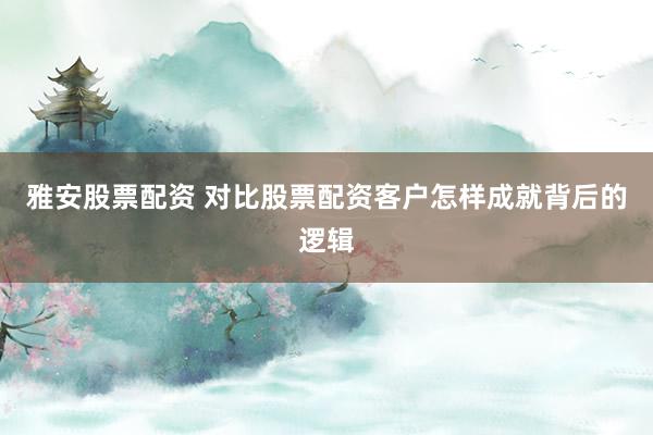雅安股票配资 对比股票配资客户怎样成就背后的逻辑