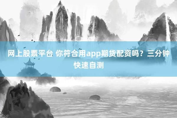网上股票平台 你符合用app期货配资吗？三分钟快速自测