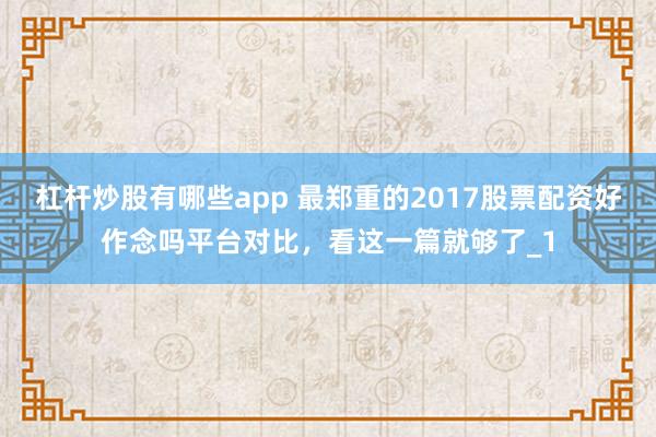 杠杆炒股有哪些app 最郑重的2017股票配资好作念吗平台对比，看这一篇就够了_1