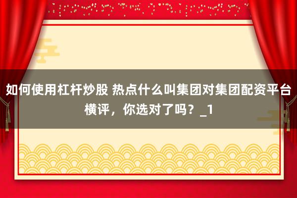 如何使用杠杆炒股 热点什么叫集团对集团配资平台横评，你选对了吗？_1
