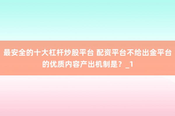 最安全的十大杠杆炒股平台 配资平台不给出金平台的优质内容产出机制是？_1