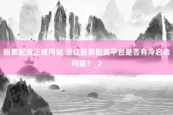 股票配资正规网站 浙江股票配资平台是否有冷启动问题？_2