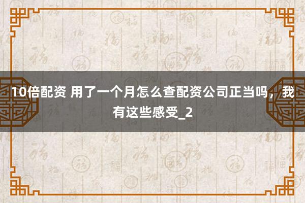 10倍配资 用了一个月怎么查配资公司正当吗，我有这些感受_2