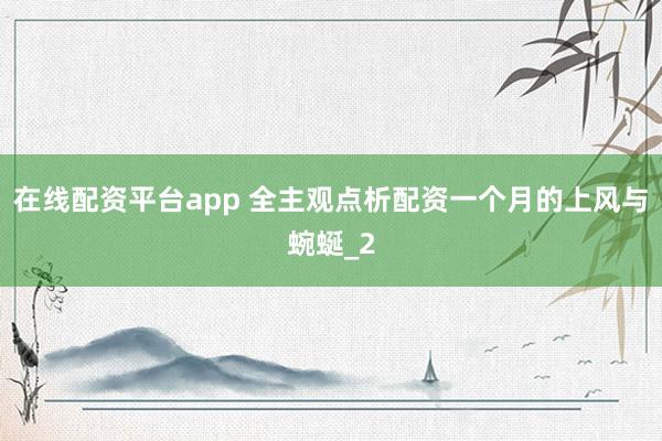 在线配资平台app 全主观点析配资一个月的上风与蜿蜒_2