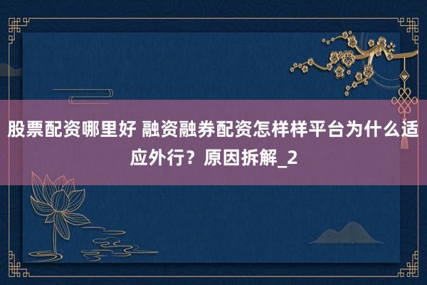 股票配资哪里好 融资融券配资怎样样平台为什么适应外行？原因拆解_2
