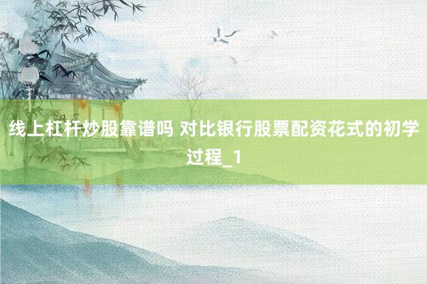 线上杠杆炒股靠谱吗 对比银行股票配资花式的初学过程_1